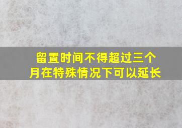 留置时间不得超过三个月在特殊情况下可以延长