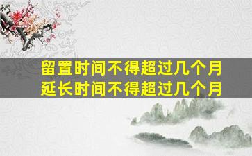 留置时间不得超过几个月延长时间不得超过几个月