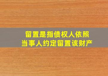 留置是指债权人依照当事人约定留置该财产