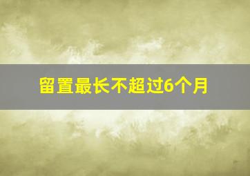 留置最长不超过6个月