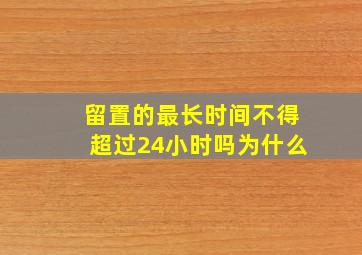 留置的最长时间不得超过24小时吗为什么