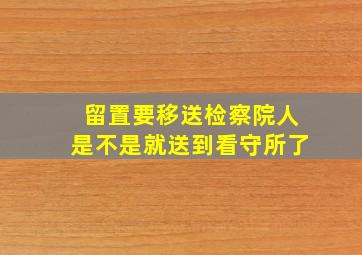 留置要移送检察院人是不是就送到看守所了