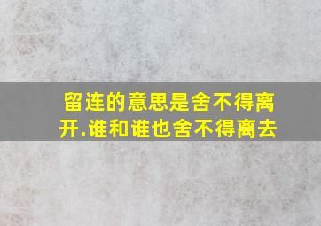 留连的意思是舍不得离开.谁和谁也舍不得离去