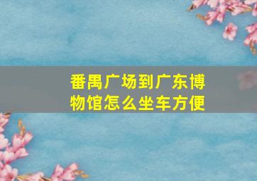 番禺广场到广东博物馆怎么坐车方便