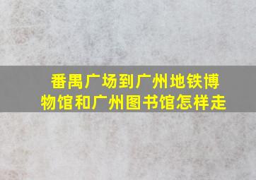 番禺广场到广州地铁博物馆和广州图书馆怎样走