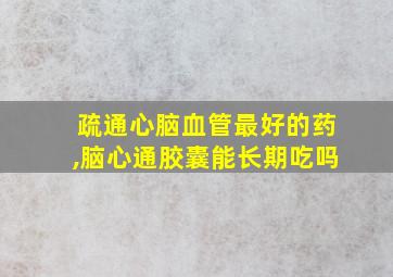 疏通心脑血管最好的药,脑心通胶囊能长期吃吗