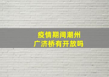 疫情期间潮州广济桥有开放吗