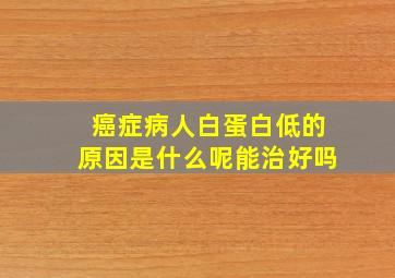 癌症病人白蛋白低的原因是什么呢能治好吗