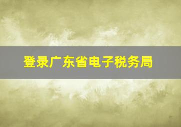 登录广东省电子税务局