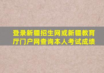 登录新疆招生网或新疆教育厅门户网查询本人考试成绩