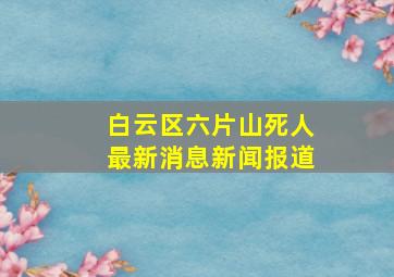 白云区六片山死人最新消息新闻报道