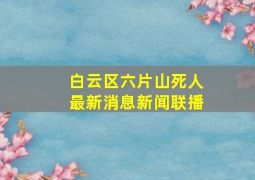 白云区六片山死人最新消息新闻联播