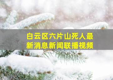 白云区六片山死人最新消息新闻联播视频