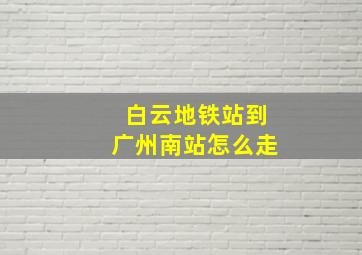 白云地铁站到广州南站怎么走