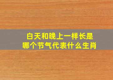 白天和晚上一样长是哪个节气代表什么生肖