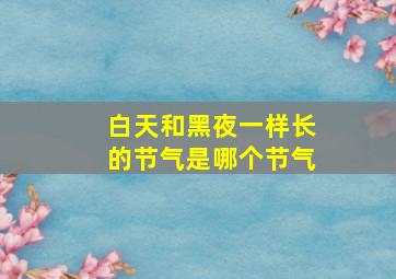 白天和黑夜一样长的节气是哪个节气