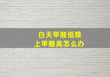 白天甲醛低晚上甲醛高怎么办