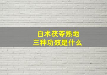 白术茯苓熟地三种功效是什么