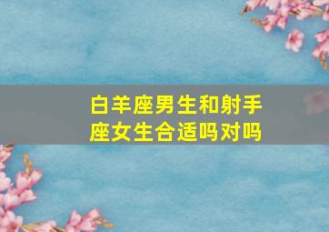 白羊座男生和射手座女生合适吗对吗