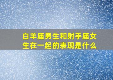 白羊座男生和射手座女生在一起的表现是什么