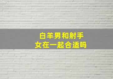 白羊男和射手女在一起合适吗