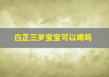 白芷三岁宝宝可以喝吗