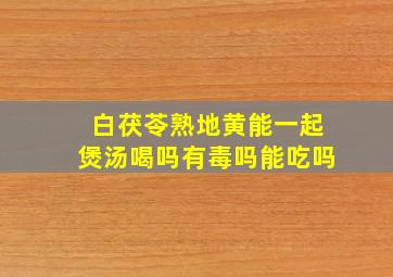 白茯苓熟地黄能一起煲汤喝吗有毒吗能吃吗