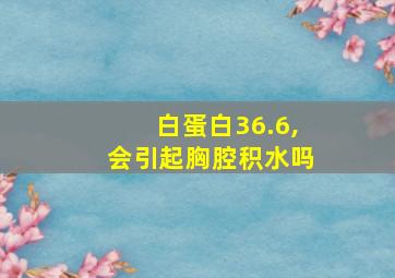 白蛋白36.6,会引起胸腔积水吗