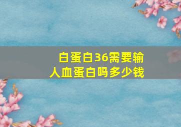 白蛋白36需要输人血蛋白吗多少钱