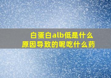 白蛋白alb低是什么原因导致的呢吃什么药