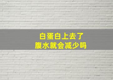 白蛋白上去了腹水就会减少吗