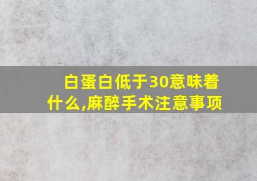 白蛋白低于30意味着什么,麻醉手术注意事项