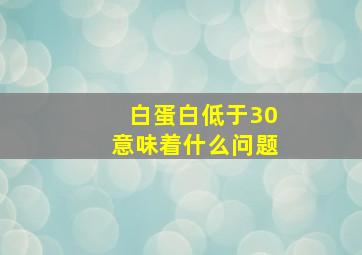 白蛋白低于30意味着什么问题