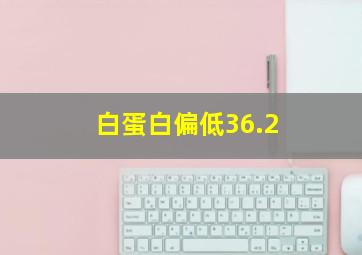 白蛋白偏低36.2