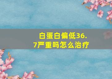 白蛋白偏低36.7严重吗怎么治疗