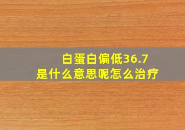 白蛋白偏低36.7是什么意思呢怎么治疗