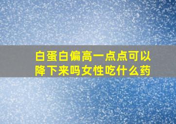 白蛋白偏高一点点可以降下来吗女性吃什么药