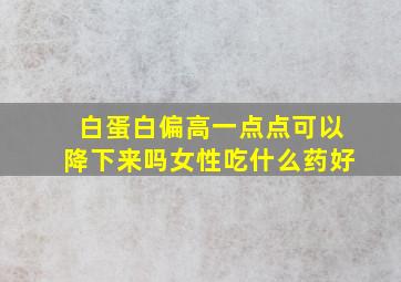 白蛋白偏高一点点可以降下来吗女性吃什么药好