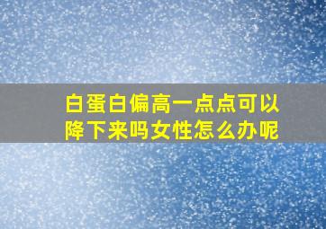 白蛋白偏高一点点可以降下来吗女性怎么办呢