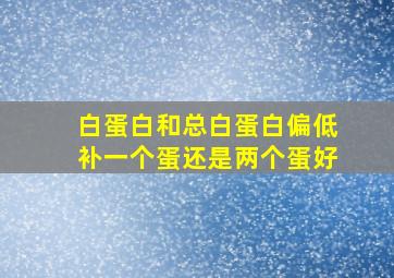 白蛋白和总白蛋白偏低补一个蛋还是两个蛋好