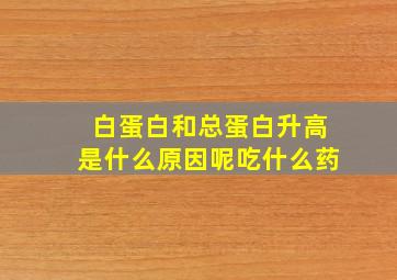 白蛋白和总蛋白升高是什么原因呢吃什么药