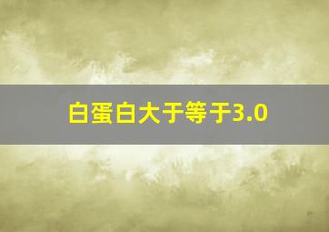 白蛋白大于等于3.0