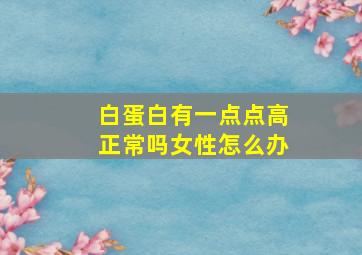 白蛋白有一点点高正常吗女性怎么办