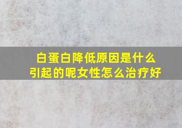 白蛋白降低原因是什么引起的呢女性怎么治疗好