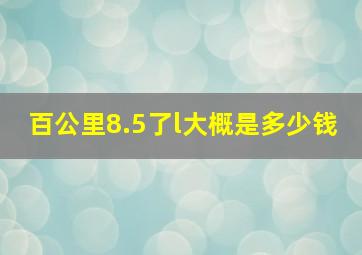 百公里8.5了l大概是多少钱