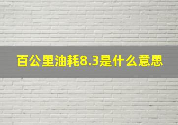 百公里油耗8.3是什么意思