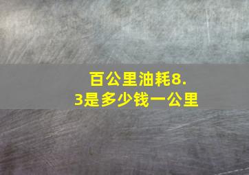 百公里油耗8.3是多少钱一公里