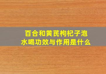 百合和黄芪枸杞子泡水喝功效与作用是什么