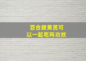 百合跟黄芪可以一起吃吗功效