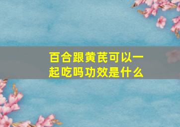 百合跟黄芪可以一起吃吗功效是什么